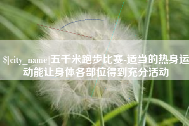 伊春五千米跑步比赛-适当的热身运动能让身体各部位得到充分活动