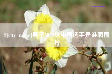 伊春男子5000米中国选手是谁啊图片