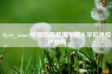 伊春中国消防救援学院入学后体检严格吗