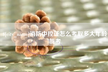 伊春消防中控证怎么考取多大年龄能考